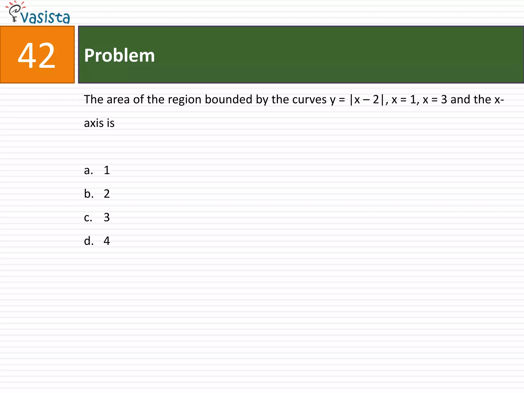 Problem42The area of the region bounded by the curves y = |x – 2|, x = 1, x = 3 and the x-axis is1 23 4