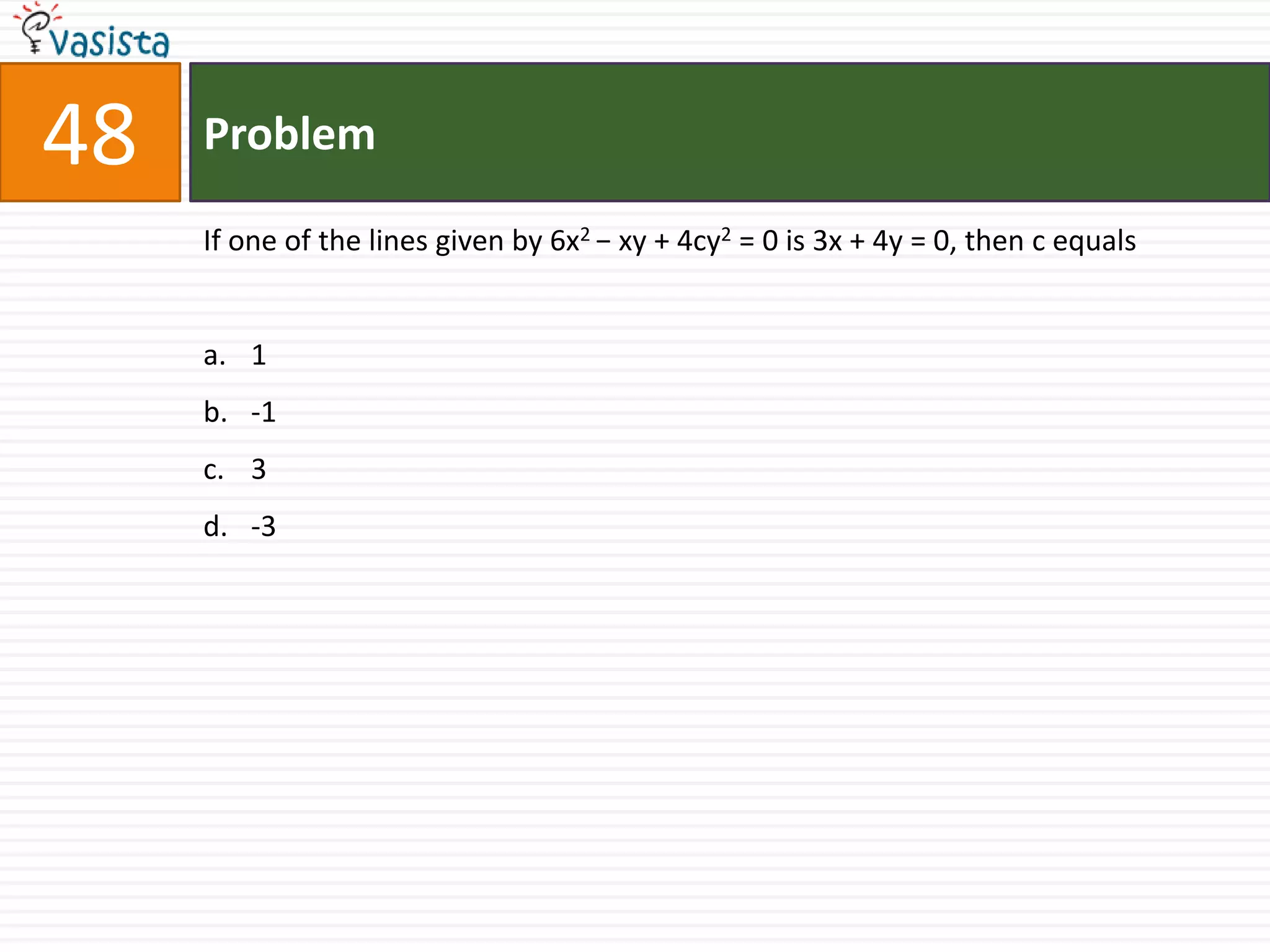 Problem48If one of the lines given by 6x2 − xy + 4cy2 = 0 is 3x + 4y = 0, then c equals1 -13 -3
