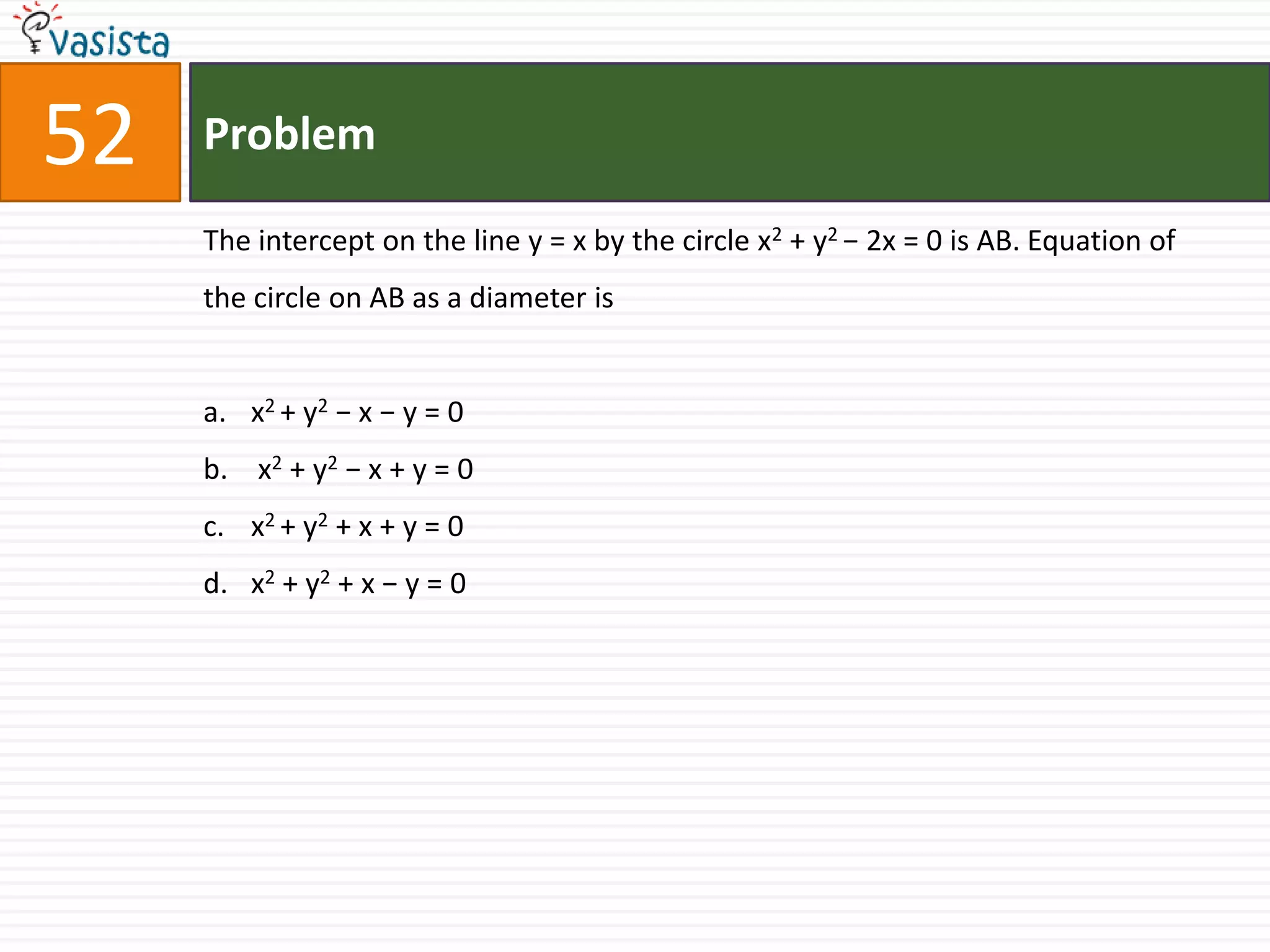 Problem52The intercept on the line y = x by the circle x2 + y2 − 2x = 0 is AB. Equation of the circle on AB as a diameter isx2 + y2 − x − y = 0  x2 + y2 − x + y = 0x2 + y2 + x + y = 0 x2 + y2 + x − y = 0