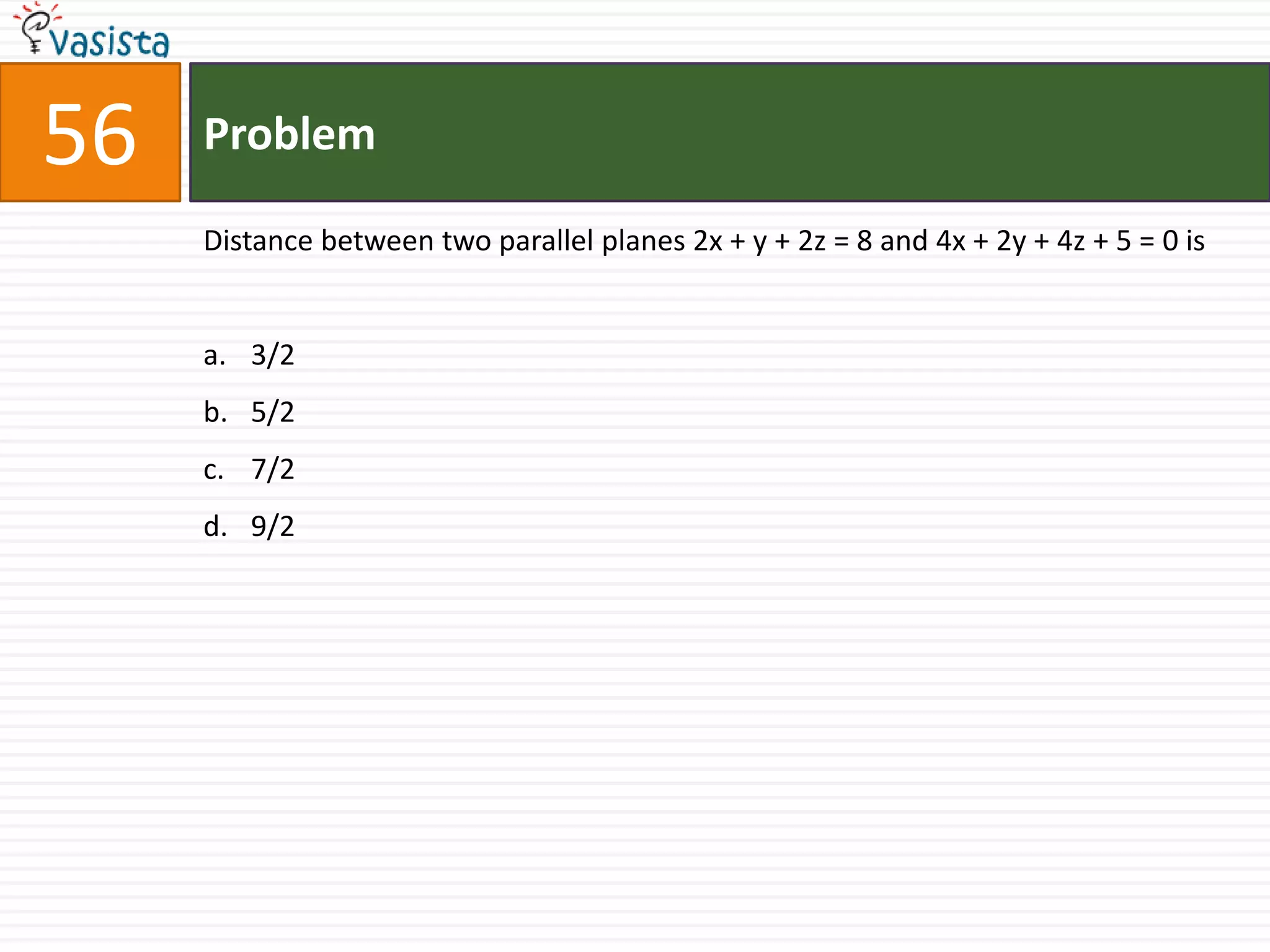 Problem56Distance between two parallel planes 2x + y + 2z = 8 and 4x + 2y + 4z + 5 = 0 is3/25/27/29/2
