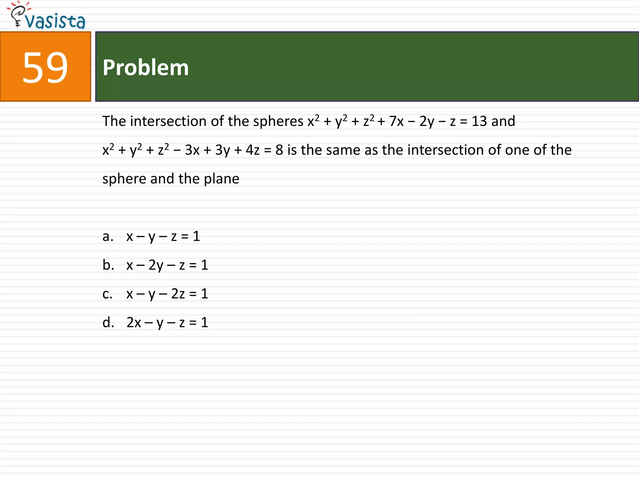 Problem59The intersection of the spheres x2 + y2 + z2 + 7x − 2y − z = 13 andx2 + y2 + z2 − 3x + 3y + 4z = 8 is the same as the intersection of one of the sphere and the planex – y – z = 1 x – 2y – z = 1x – y – 2z = 12x – y – z = 1