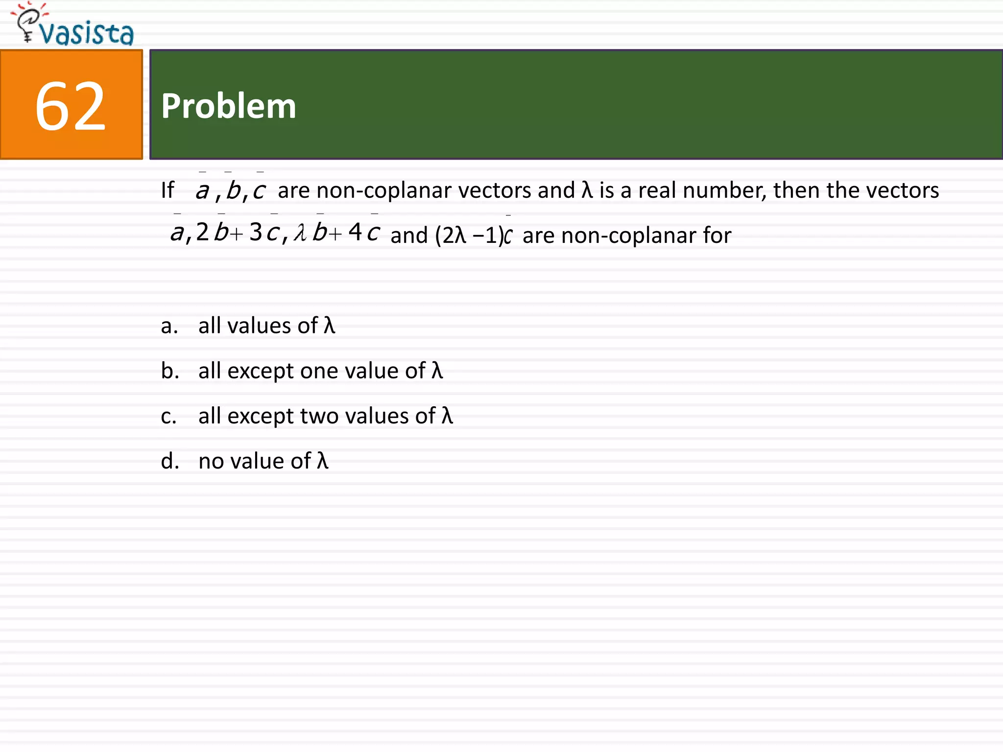 Problem62If                  are non-coplanar vectors and λ is a real number, then the vectors                                        and (2λ −1)   are non-coplanar forall values of λ all except one value of λall except two values of λno value of λ