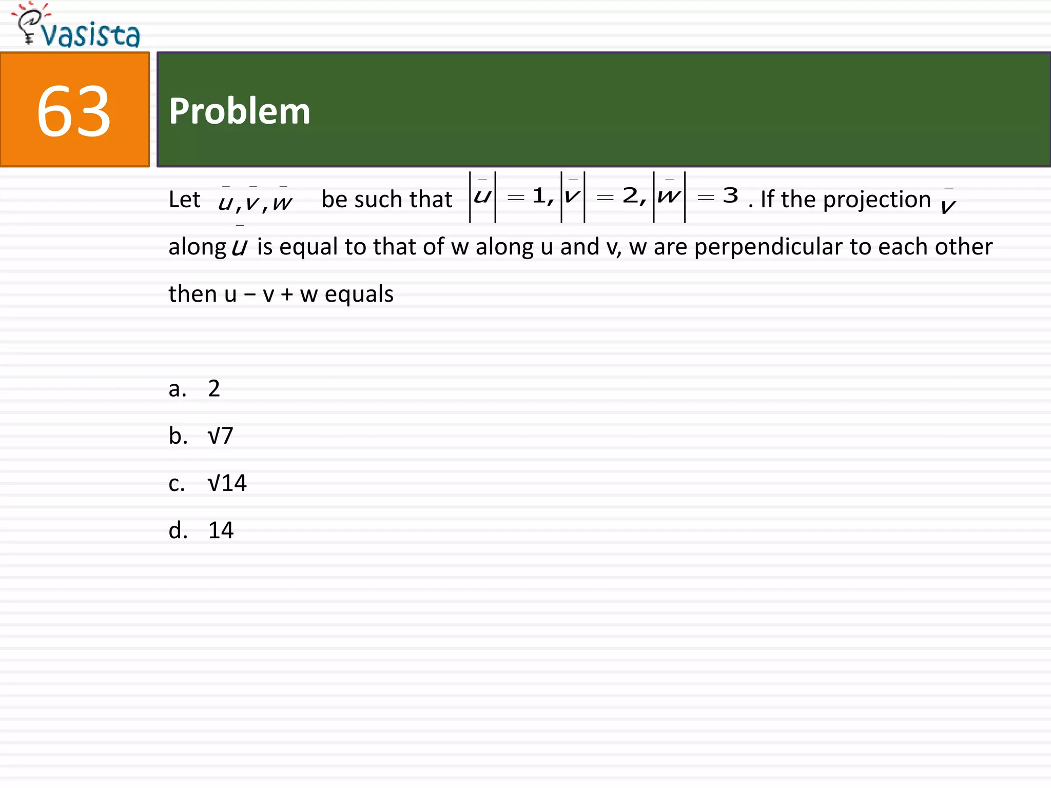 Problem63Let                    be such that                                                 . If the projection    along     is equal to that of w along u and v, w are perpendicular to each other then u − v + w equals2√7√1414
