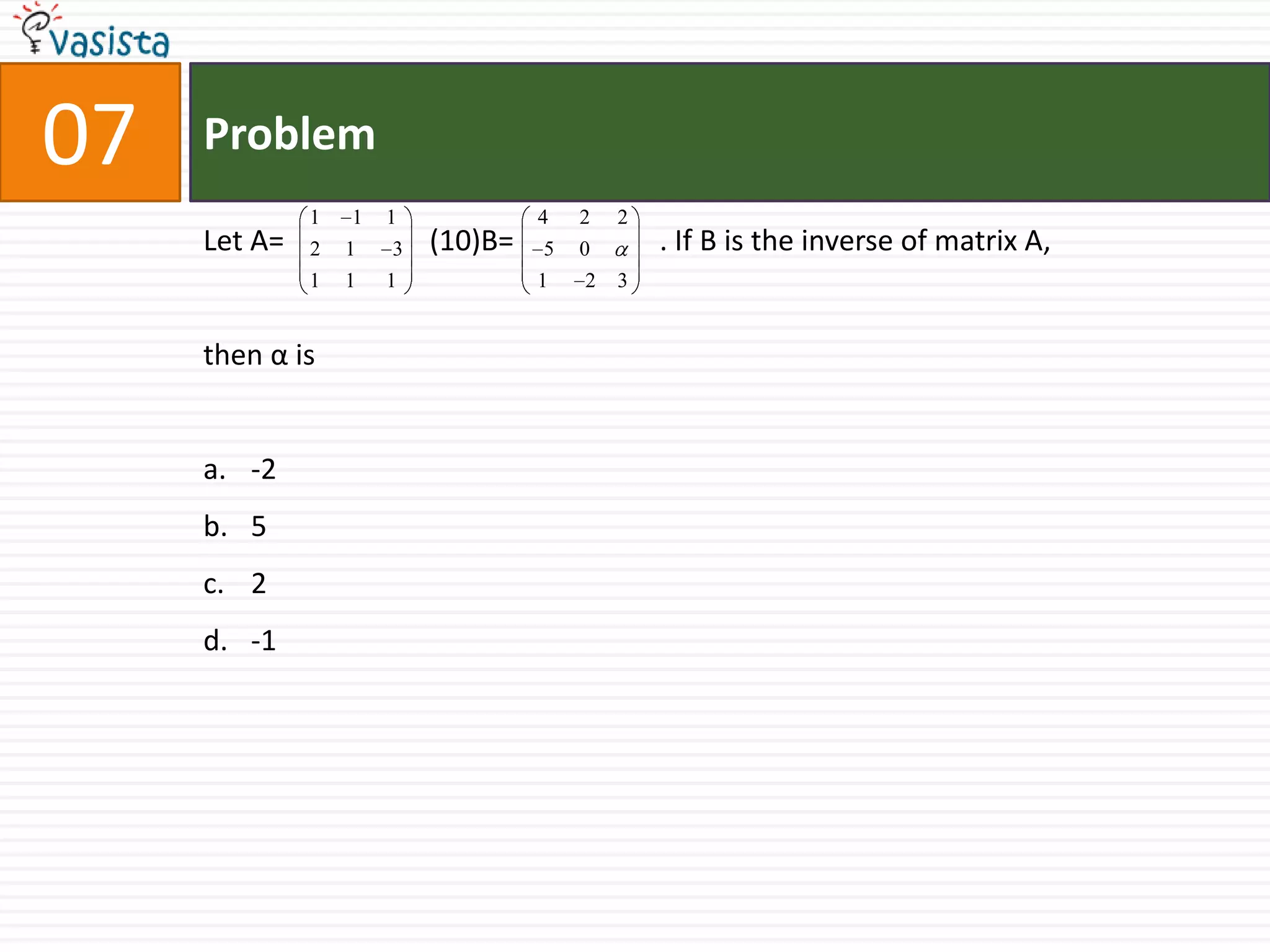 Problem07Let A=                    (10)B=                    . If B is the inverse of matrix A, then α is-2 52-1