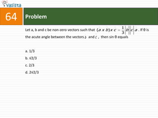 Problem,[object Object],64,[object Object],Let a, b and c be non-zero vectors such that                                                . If θ is the acute angle between the vectors     and    ,  then sin θ equals,[object Object],a. 1/3,[object Object],b. √2/3,[object Object],c. 2/3,[object Object],d. 2√2/3,[object Object]