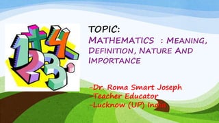 TOPIC:
MATHEMATICS : MEANING,
DEFINITION, NATURE AND
IMPORTANCE
-Dr. Roma Smart Joseph
-Teacher Educator
-Lucknow (UP) India
 