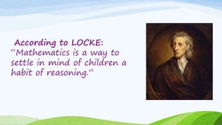 According to LOCKE:
“Mathematics is a way to
settle in mind of children a
habit of reasoning.”
 