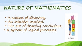 NATURE OF MATHEMATICS
• A science of discovery.
• An intuitive method.
• The art of drawing conclusions.
• A system of logical processes.
 