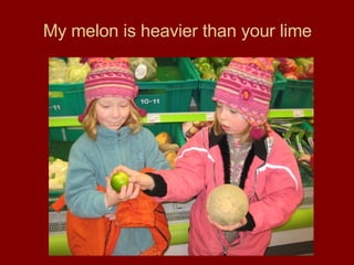 My melon is heavier than your lime 