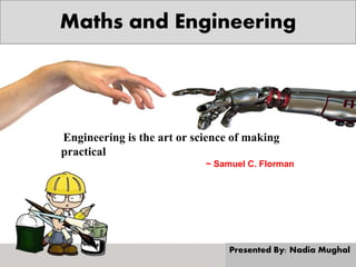 Maths and Engineering
Presented By: Nadia Mughal
Engineering is the art or science of making
practical
~ Samuel C. Florman
 