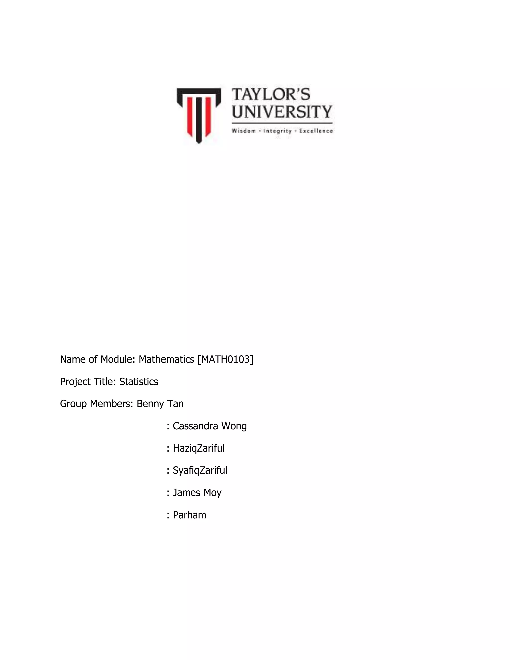 Name of Module: Mathematics [MATH0103]
Project Title: Statistics
Group Members: Benny Tan
: Cassandra Wong
: HaziqZariful
: SyafiqZariful
: James Moy
: Parham

 