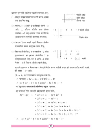 45
- 2		 3 2 0 - 1
		 -6 8 -16
		 3 - 4 8 - 17 बाकी
पहिली ओळ
दुसरी ओळ
तिसरी ओळ
- 2		 3 2 0 - 1
		 3
पहिली ओळ
तिसरी ओळ
खालील पायऱ्यांनी संश्लेषक पद्धतीने भागाकार करू.
(1) बाजूला दाखवल्याप्रमाणे एक उभी व एक आडवी
अशा दोन रेषा काढू.
(2) भाजक x + 2 असून 2 ची विरुद्ध संख्या -2
आहे. ∴ पहिल्या ओळीत उभ्या रेषेच्या
डावीकडे -2 लिहू.आडव्या रेषेच्या वर पहिल्या
ओळीत भाज्य बहुपदीचे सहगुणक रूप लिहू.
(3) आडव्या रेषेच्या खाली म्हणजे तिसऱ्या ओळीत
भाज्यातील पहिला सहगुणक तसाच लिहू.
(4)	तिसऱ्या ओळीतील 3 व भाजकातील -2 यांचा
गुणाकार-6. हा दुसऱ्या ओळीतील 2 या
सहगुणकाखाली लिहू. नंतर 2 आणि -6 यांची
बेरीज -4 ही तिसऱ्या ओळीत खाली लिहू.
याप्रमाणे गुणाकार व बेरजा करून; शेवटची बेरीज करून आलेली संख्या ही भागाकारातील बाकी असते.
येथे बाकी - 17 आहे.
(3, - 4, 8) हे भागाकाराचे सहगुणक रूप होय.
	∴ भागाकार = 3x2
- 4x + 8 व बाकी = - 17
∴ 3x3
+ 2x2
- 1 = (x + 2)(3x2
- 4x + 8) - 17
या पद्‌
धतीला भागाकाराची संश्लेषक पद्‌
धत म्हणतात.
हा भागाकार रेषीय पद्धतीने पुढीलप्रमाणे करता येईल.
		 3x3
+ 2x2
- 1 = 3x2
(x + 2) - 6x2
+ 2x2
-1
				 = 3x2
(x + 2) - 4x2
- 1
				 = 3x2
(x + 2) - 4x2
-8x + 8x - 1
				 = 3x2
(x + 2) - 4x (x + 2) + 8x - 1
				 = 3x2
(x + 2) - 4x (x + 2) + 8x + 16 - 16 - 1
				 = 3x2
(x + 2) - 4x (x + 2) + 8 (x + 2) - 17		
	∴ 3x3
+ 2x2
- 1 = (x + 2)(3x2
- 4x + 8) - 17
 