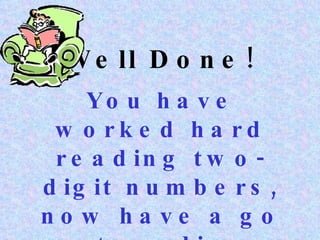 Well Done! You have worked hard reading two-digit numbers, now have a go at reading three-digit numbers.