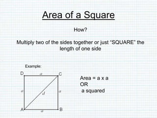 Area of a Square
How?
Multiply two of the sides together or just “SQUARE” the
length of one side
Example:
Area = a x a
OR
a squared
 