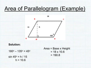 Area of Parallelogram (Example)
Solution:
180o – 135o = 45o
sin 45o = h / 15
h = 10.6
18
Area = Base x Height
= 18 x 10.6
= 190.8
 