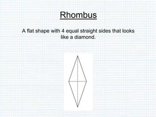 Rhombus
A flat shape with 4 equal straight sides that looks
like a diamond.
 