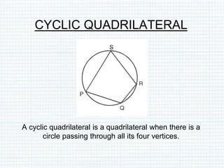 CYCLIC QUADRILATERAL
A cyclic quadrilateral is a quadrilateral when there is a
circle passing through all its four vertices.
 
