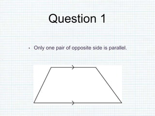 Question 1
• Only one pair of opposite side is parallel.
 
