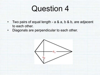 Question 4
• Two pairs of equal length - a & a, b & b, are adjacent
to each other.
• Diagonals are perpendicular to each other.
 