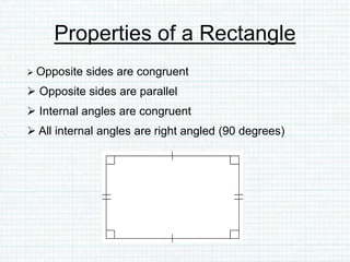 Properties of a Rectangle
 Opposite sides are congruent
 Opposite sides are parallel
 Internal angles are congruent
 All internal angles are right angled (90 degrees)
 