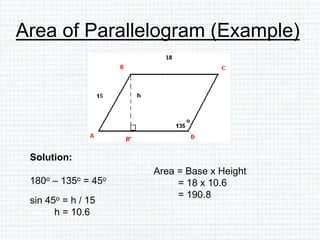 Area of Parallelogram (Example)
Solution:
180o – 135o = 45o
sin 45o = h / 15
h = 10.6
18
Area = Base x Height
= 18 x 10.6
= 190.8
 