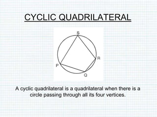 CYCLIC QUADRILATERAL
A cyclic quadrilateral is a quadrilateral when there is a
circle passing through all its four vertices.
 