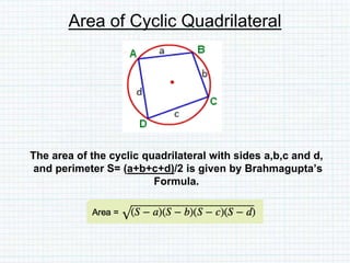 Area of Cyclic Quadrilateral
The area of the cyclic quadrilateral with sides a,b,c and d,
and perimeter S= (a+b+c+d)/2 is given by Brahmagupta’s
Formula.
 