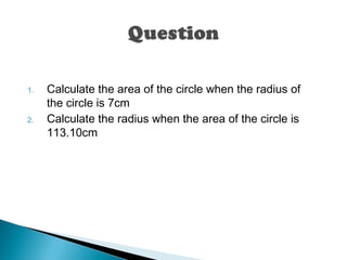 1. Calculate the area of the circle when the radius of
the circle is 7cm
2. Calculate the radius when the area of the circle is
113.10cm
 