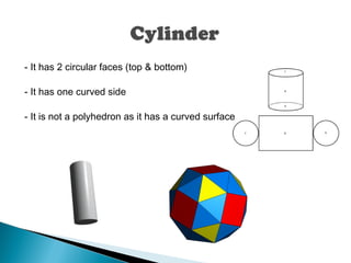 - It has 2 circular faces (top & bottom)
- It has one curved side
- It is not a polyhedron as it has a curved surface
 
