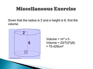 Volume = πr² x h
Volume = 22/7(2²)(6)
= 75.429cm³
Given that the radius is 2 and a height is 6, find the
volume.
 