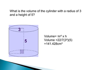 Volume= πr² x h
Volume =22/7(3²)(5)
=141.428cm³
What is the volume of the cylinder with a radius of 3
and a height of 5?
 