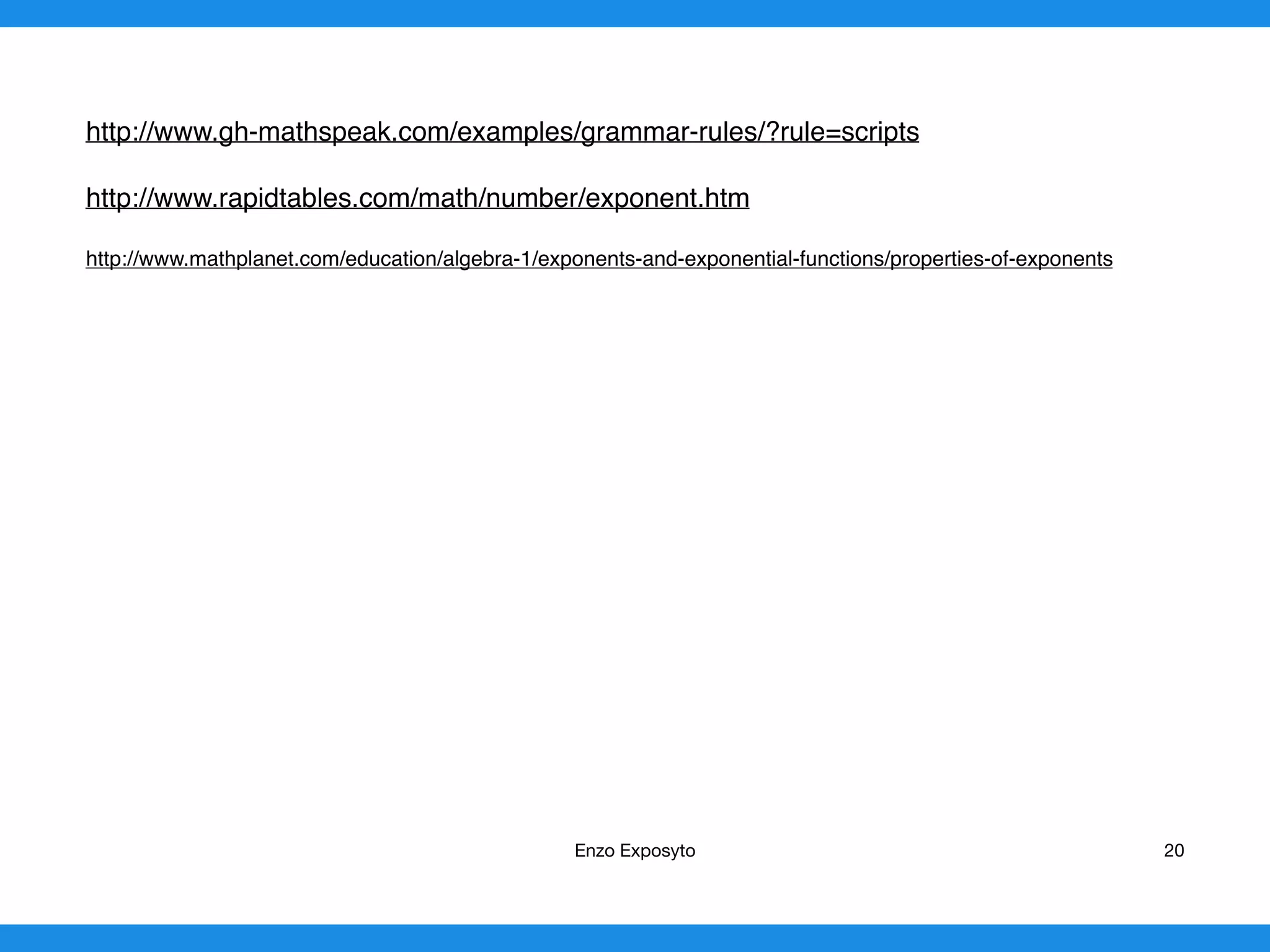 http://www.gh-mathspeak.com/examples/grammar-rules/?rule=scripts
http://www.rapidtables.com/math/number/exponent.htm
http://www.mathplanet.com/education/algebra-1/exponents-and-exponential-functions/properties-of-exponents
Enzo Exposyto 20
 
