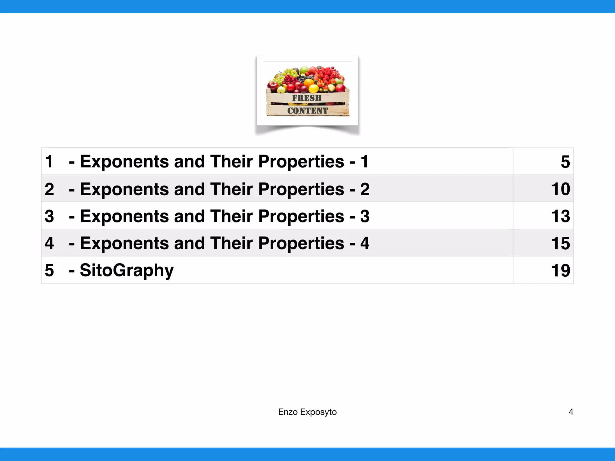 1 - Exponents and Their Properties - 1 5
2 - Exponents and Their Properties - 2 10
3 - Exponents and Their Properties - 3 13
4 - Exponents and Their Properties - 4 15
5 - SitoGraphy 19
Enzo Exposyto 4
 