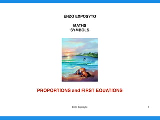 ENZO EXPOSYTO
MATHS
SYMBOLS
PROPORTIONS and FIRST EQUATIONS 
Enzo Exposyto 1
 