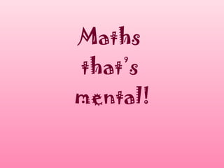 Maths
that’s
mental!
 