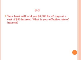 8-3
   Your bank will lend you $4,000 for 45 days at a
    cost of $50 interest. What is your effective rate of
    interest?
 