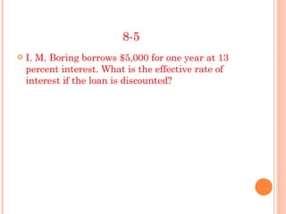 8-5
   I. M. Boring borrows $5,000 for one year at 13
    percent interest. What is the effective rate of
    interest if the loan is discounted?
 