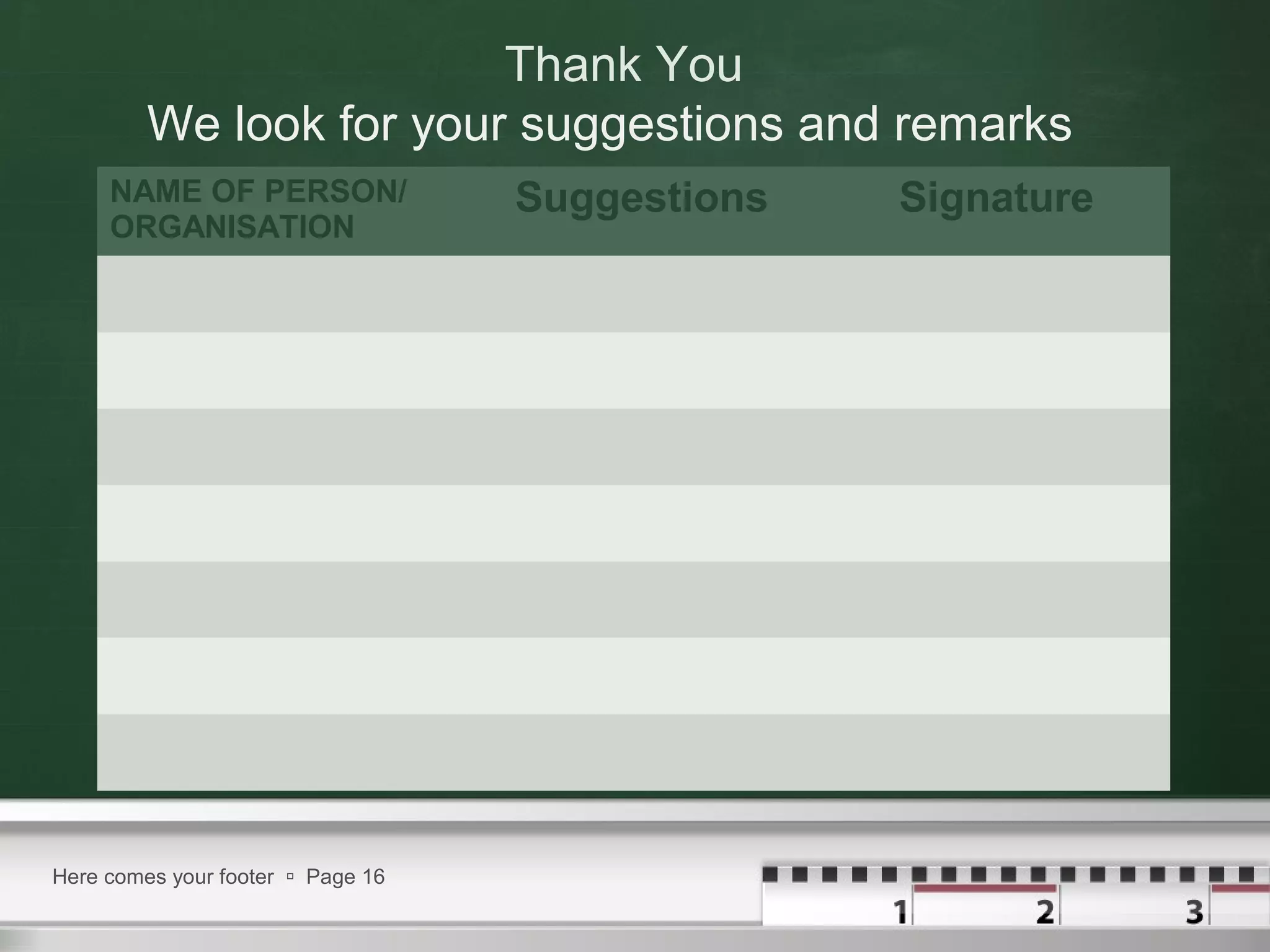 Thank You
We look for your suggestions and remarks
NAME OF PERSON/
ORGANISATION

Here comes your footer  Page 16

Suggestions

Signature

 