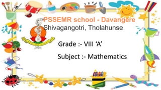 PSSEMR school - Davangere
Shivagangotri, Tholahunse
Grade :- VIII ‘A’
Subject :- Mathematics
 