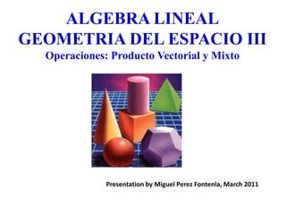 ALGEBRA LINEALGEOMETRIA DEL ESPACIO IIIOperaciones: Producto Vectorial y Mixto Presentationby Miguel PerezFontenla, March2011 