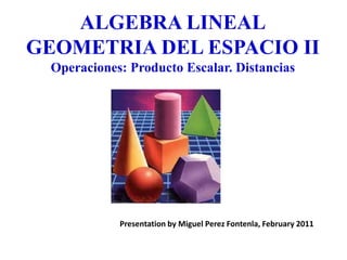 ALGEBRA LINEAL
GEOMETRIA DEL ESPACIO II
  Operaciones: Producto Escalar. Distancias




             Presentation by Miguel Perez Fontenla, February 2011
 