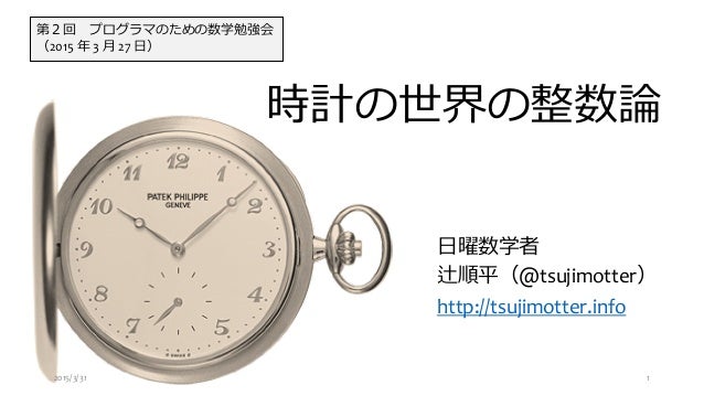 時計の世界の整数論
日曜数学者
辻順平（@tsujimotter）
http://tsujimotter.info
第２回 プログラマのための数学勉強会
（2015 年 3 月 27 日）
2015/3/31 1
 