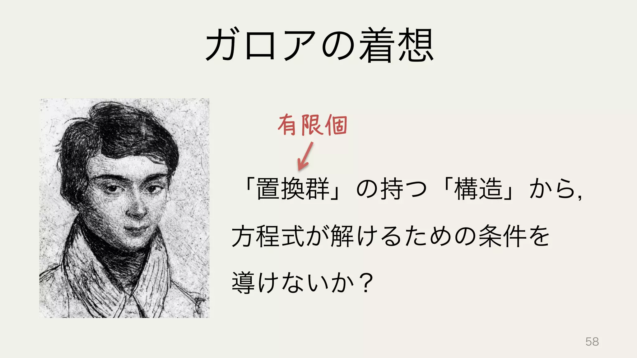 ガロアの着想
「置換群」の持つ「構造」から，	
  
方程式が解けるための条件を	
  
導けないか？
有限個
58
 