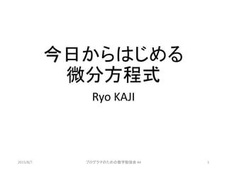 今日からはじめる
微分方程式
Ryo KAJI
2015/8/7 プログラマのための数学勉強会 #4 1
 