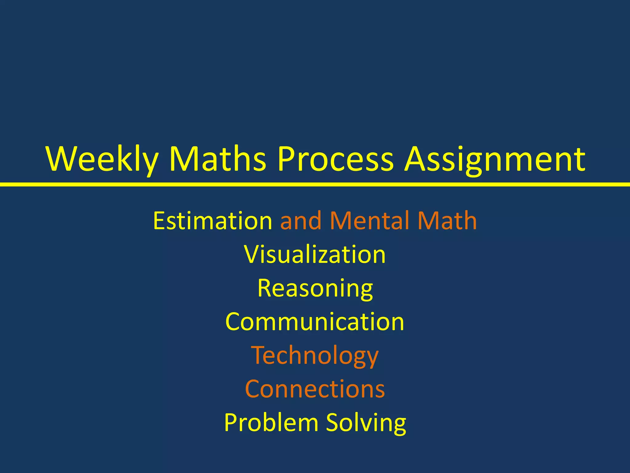 Weekly Maths Process Assignment
Estimation and Mental Math
Visualization
Reasoning
Communication
Technology
Connections
Problem Solving
 
