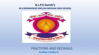 B.J.P.S Samiti’s
M.V.HERWADKAR ENGLISH MEDIUM HIGH SCHOOL
FRACTIONS AND DECIMALS
Program:
Semester:
Course: NAME OF THE COURSE
Sandhya S.Kulkarni 1
 