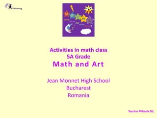 Activities in math class
5A Grade
Math and Art
Jean Monnet High School
Bucharest
Romania
Teacher Mihaela Gîț
 