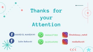 Thanks for
your
Attention
MAHDI EL MAHDAWI 0606627285 Elmahdaouy_mehdi
Salim Belkorchi 0639249290 medbelkorchi
 