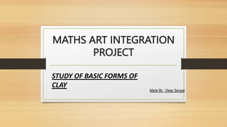 MATHS ART INTEGRATION
PROJECT
Made By : Deep Sengar
STUDY OF BASIC FORMS OF
CLAY
 