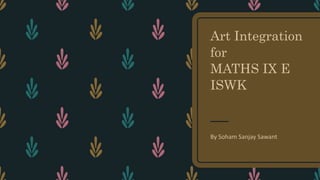 Art Integration
for
MATHS IX E
ISWK
By Soham Sanjay Sawant
 